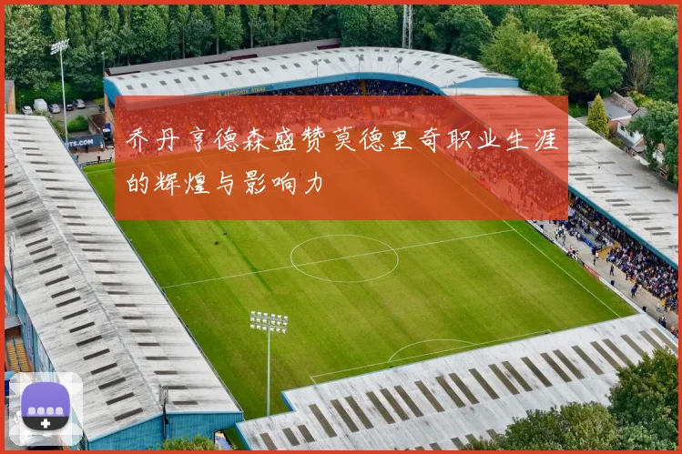 乔丹亨德森盛赞莫德里奇职业生涯的辉煌与影响力