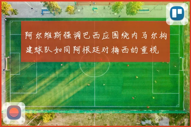 阿尔维斯强调巴西应围绕内马尔构建球队如同阿根廷对梅西的重视