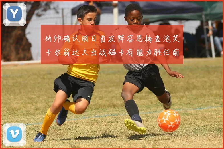 纳帅确认明日首发阵容恩梅查泡芙卡尔翁达夫出战磁卡有能力胜任前腰位置