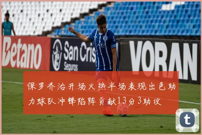 保罗乔治开场火热半场表现出色助力球队冲锋陷阵贡献13分3助攻
