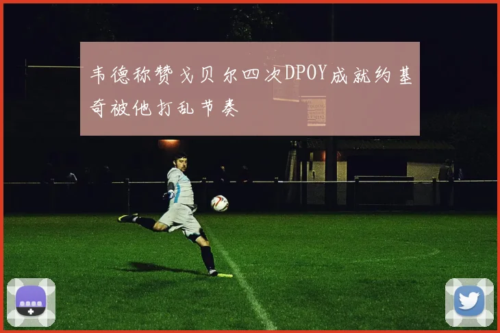 韦德称赞戈贝尔四次DPOY成就约基奇被他打乱节奏