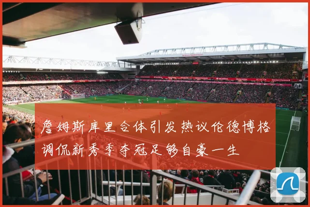 詹姆斯库里合体引发热议伦德博格调侃新秀季夺冠足够自豪一生