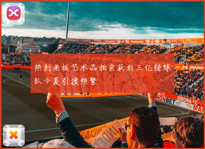热刺老板艺术品拍卖获利三亿镑球队今夏引援频繁