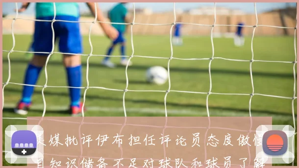 美媒批评伊布担任评论员态度傲慢且知识储备不足对球队和球员了解有限