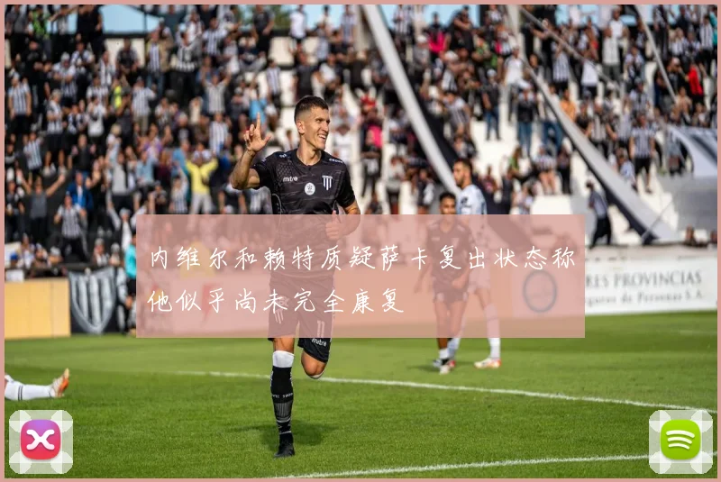 内维尔和赖特质疑萨卡复出状态称他似乎尚未完全康复