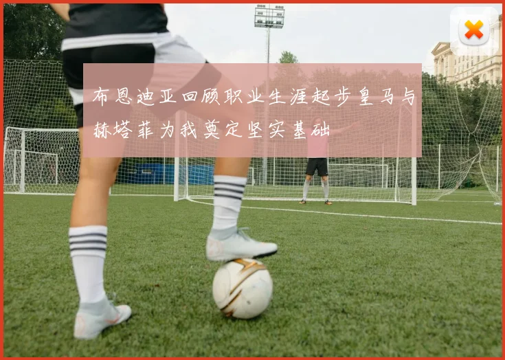 布恩迪亚回顾职业生涯起步皇马与赫塔菲为我奠定坚实基础