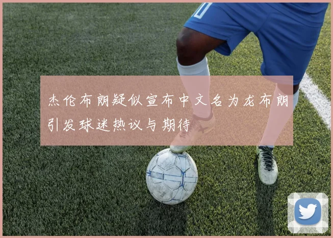 杰伦布朗疑似宣布中文名为龙布朗引发球迷热议与期待