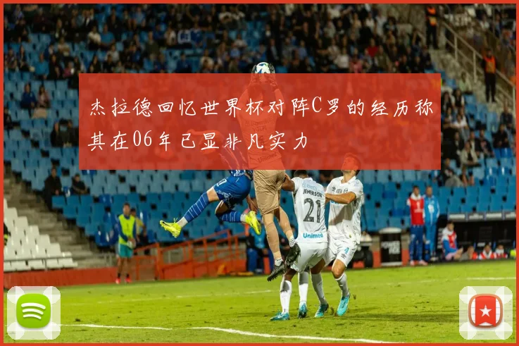 杰拉德回忆世界杯对阵C罗的经历称其在06年已显非凡实力
