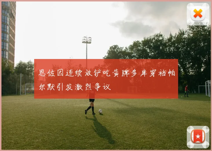 恩佐因连续放铲吃黄牌多库穿裆帕尔默引发激烈争议