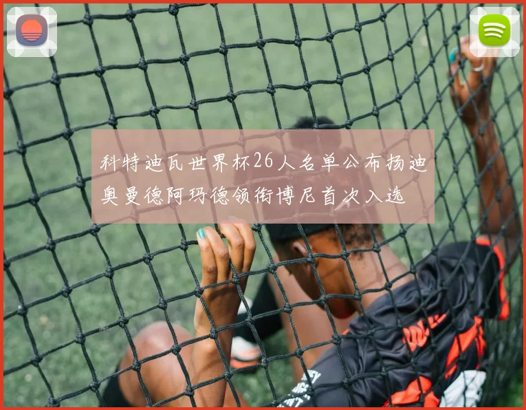 科特迪瓦世界杯26人名单公布扬迪奥曼德阿玛德领衔博尼首次入选